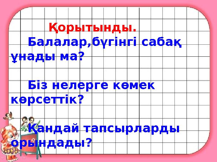 Қорытынды. Балалар,бүгінгі сабақ ұнады ма? Біз нелерге көмек көрсеттік? Қандай тапсырларды орын