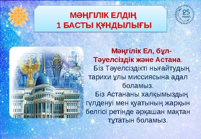 Мәңгілік Ел, бұл- Тәуелсіздік және Астана . Біз Тәуелсіздікті нығайтудың тарихи ұлы миссия сына адал боламыз. Біз Астананы хал