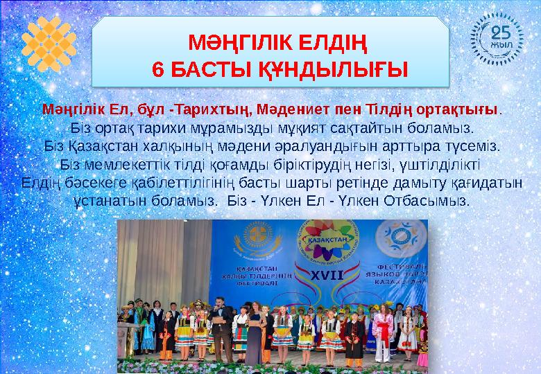 МӘҢГІЛІК ЕЛДІҢ 6 БАСТЫ ҚҰНДЫЛЫҒЫ Мәңгілік Ел, бұл -Тарихтың, Мәдениет пен Тілдің ортақтығы . Біз ортақ тарихи мұрамызды мұқият