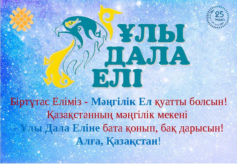 Біртұтас Еліміз - Мәңгілік Ел қуатты болсын! Қазақстанның мәңгілік мекені - Ұлы Дала Еліне бата қонып, бақ дарысын! Алға,