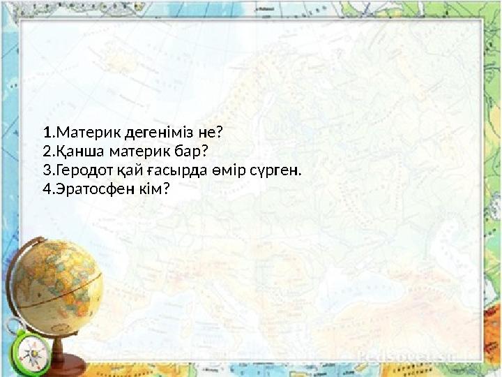 1.Материк дегеніміз не? 2.Қанша материк бар? 3.Геродот қай ғасырда өмір сүрген. 4.Эратосфен кім?