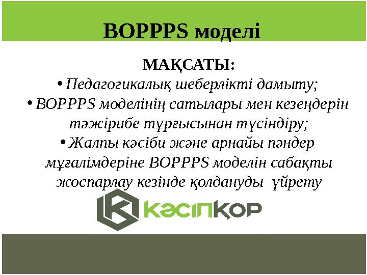 BOPPPS моделі МАҚСАТЫ: • Педагогикалық шеберлікті дамыту; • BOPPPS моделінің сатылары мен кезеңдерін тәжірибе тұрғысынан түсі