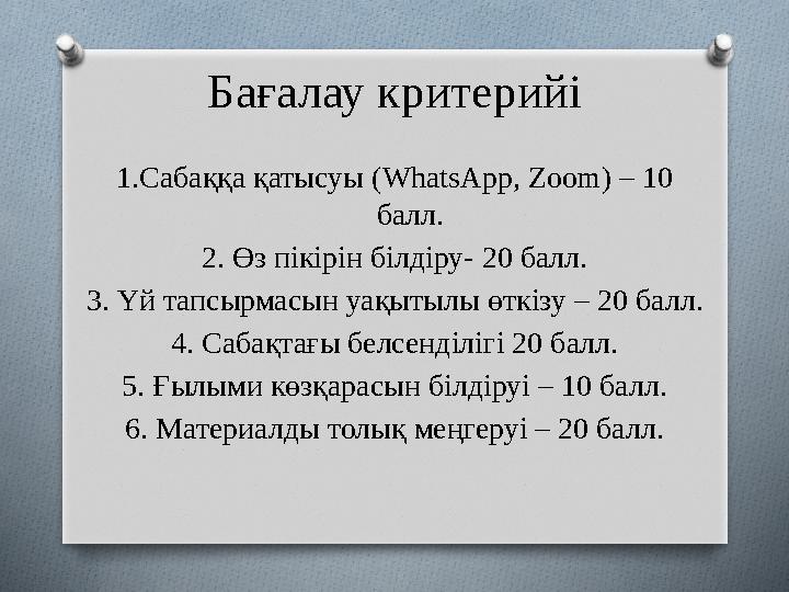 Бағалау критерийі 1.Сабаққа қатысуы ( WhatsApp , Zoom ) – 10 балл. 2. Өз пікірін білдіру- 20 балл. 3. Үй тапсырмасын уақытылы