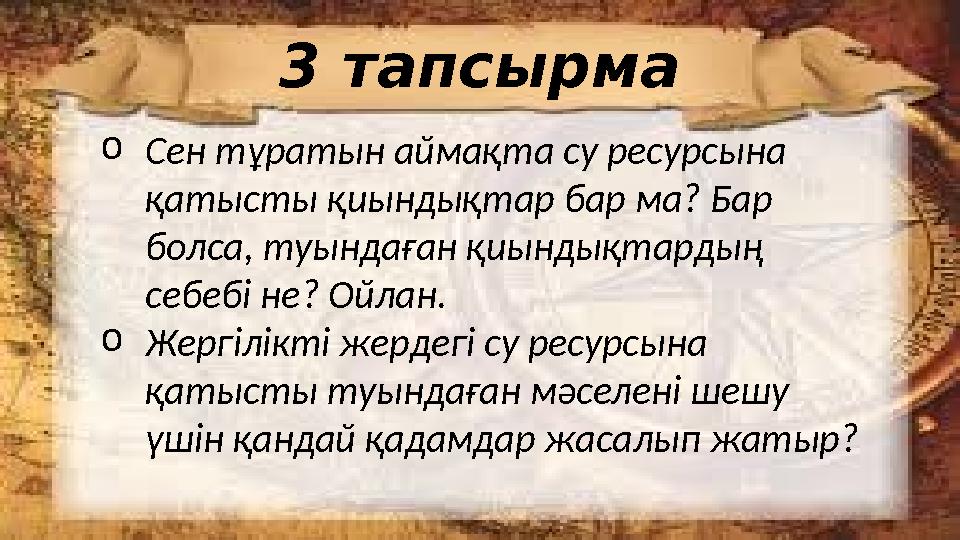 o Сен тұратын аймақта су ресурсына қатысты қиындықтар бар ма? Бар болса, туындаған қиындықтардың себебі не? Ойлан. o Жергілік
