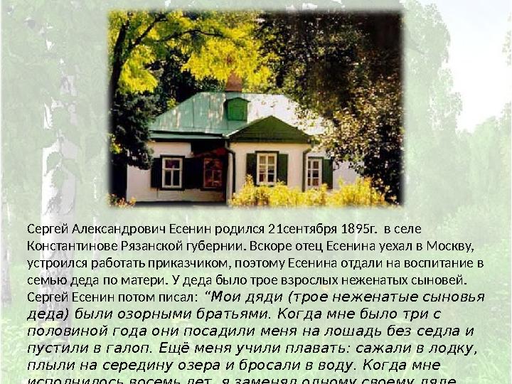 Сергей Александрович Есенин родился 21сентября 1895г. в селе Константинове Рязанской губернии. Вскоре отец Есенина уехал в Мос