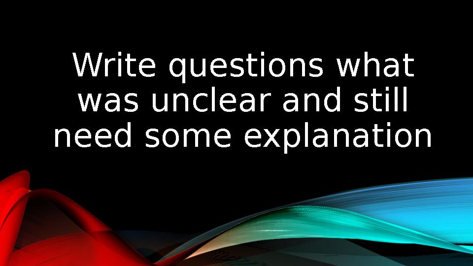 Write questions what was unclear and still need some explanation