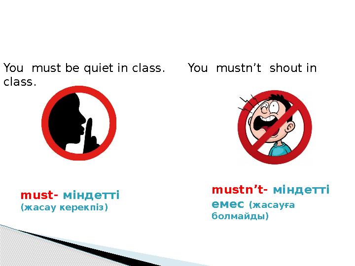 You must be quiet in class. You mustn’t shout in class. must- міндетті ( жасау керекпіз ) mustn’t- міндетті