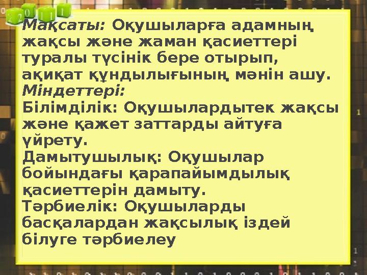 Мақсаты: Оқушыларға адамның жақсы және жаман қасиеттері туралы түсінік бере отырып, ақиқат құндылығының мәнін ашу. Міндеттер