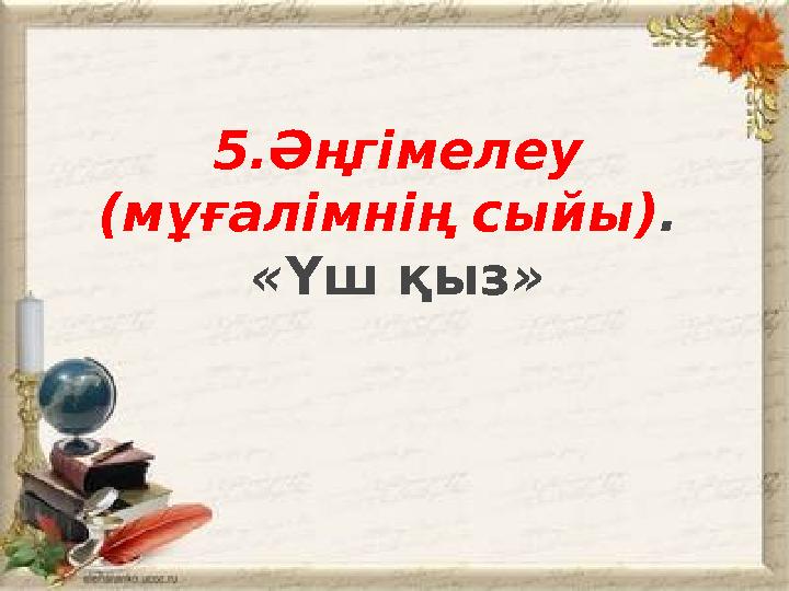 5.Әңгiмелеу (мұғалімнің сыйы) . « Үш қыз »