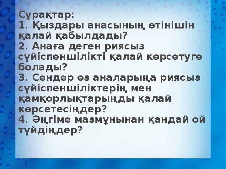 Сұрақтар: 1. Қыздары анасының өтінішін қалай қабылдады? 2. Анаға деген риясыз сүйіспеншілікті қалай көрсетуге болады? 3. Сен