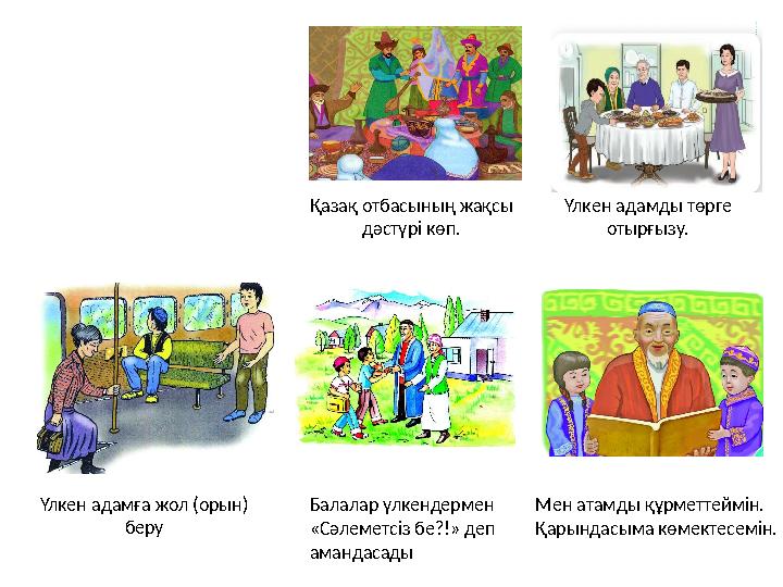 Қазақ отбасының жақсы дәстүрі көп. Үлкен адамды төрге отырғызу. Үлкен адамға жол (орын) беру Мен атамды құрметтеймін.