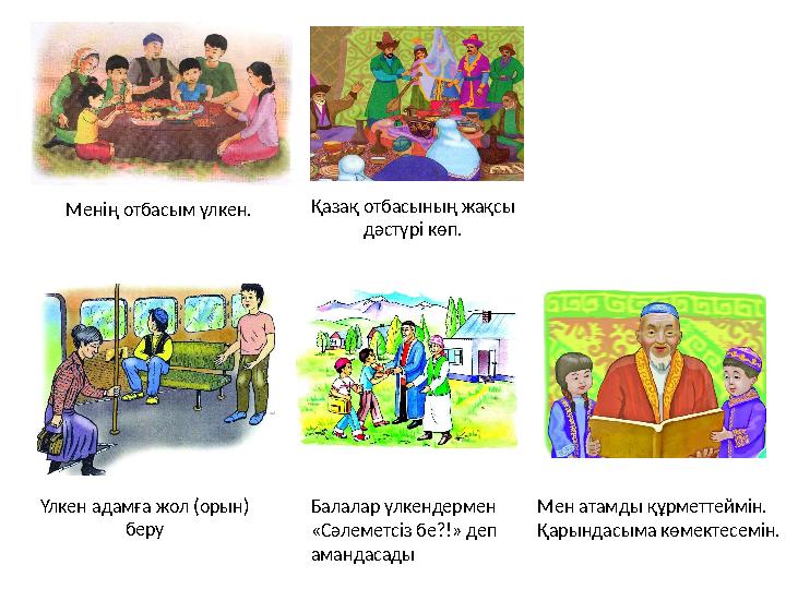 Менің отбасым үлкен. Қазақ отбасының жақсы дәстүрі көп. Үлкен адамға жол (орын) беру Мен атамды құрметтеймін. Қарындасым
