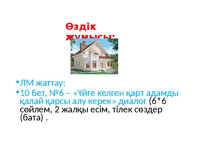 Өздік жұмысы: • ЛМ жаттау; • 10 бет, №6 – «Үйге келген қарт адамды қалай қарсы алу керек» диалог (6*6 сөйлем, 2 жалқы есім,