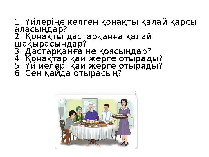 1. Үйлеріңе келген қонақты қалай қарсы аласыңдар? 2. Қонақты дастарқанға қалай шақырасыңдар? 3. Дастарқанға не қоясыңдар? 4. Қ