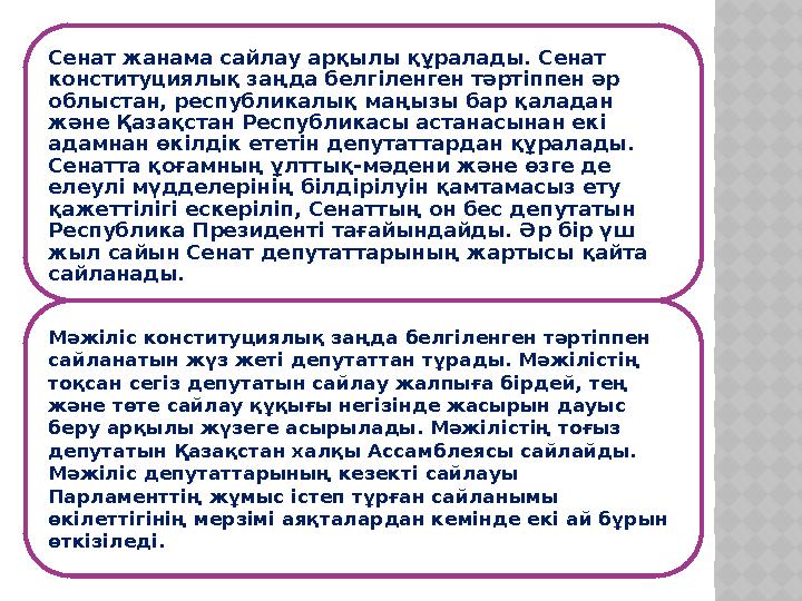 Сенат жанама сайлау арқылы құралады. Сенат конституциялық заңда белгіленген тәртіппен әр облыстан, республикалық маңызы бар қа