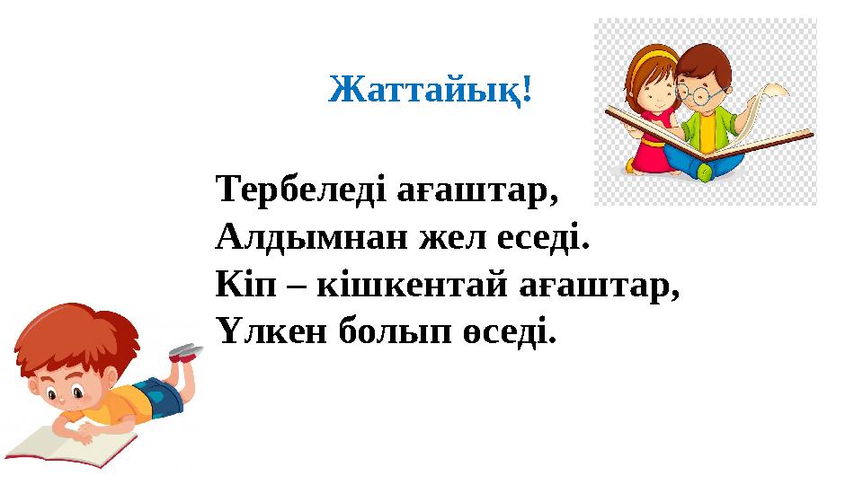 Жаттайық! Тербеледі ағаштар, Алдымнан жел еседі. Кіп – кішкентай ағаштар, Үлкен болып өседі. Жаттайық! Тербеледі ағаштар, Алдымнан жел еседі. Кіп – кішкентай ағаштар, Үлкен болып өседі.