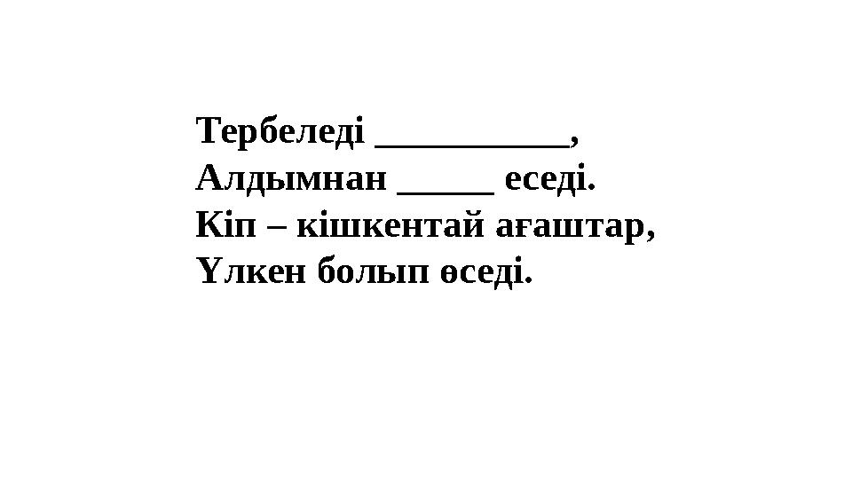Тербеледі __________, Алдымнан _____ еседі. Кіп – кішкентай ағаштар, Үлкен болып өседі. Тербеледі __________, Алдымнан _____ еседі. Кіп – кішкентай ағаштар, Үлкен болып өседі.