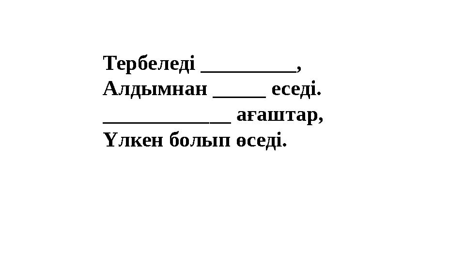 Тербеледі _________, Алдымнан _____ еседі. ____________ ағаштар, Үлкен болып өседі. Тербеледі _________, Алдымнан _____ еседі. ____________ ағаштар, Үлкен болып өседі.