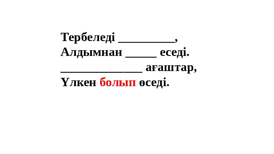Тербеледі _________, Алдымнан _____ еседі. _____________ ағаштар, Үлкен болып өседі. Тербеледі _________, Алдымнан _____ еседі. _____________ ағаштар, Үлкен болып өседі.