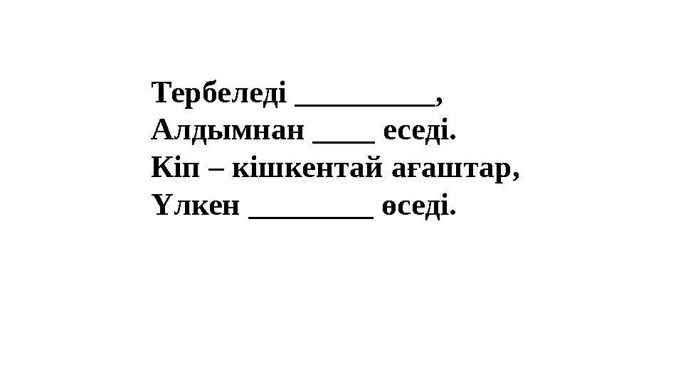 Тербеледі _________, Алдымнан ____ еседі. Кіп – кішкентай ағаштар, Үлкен ________ өседі. Тербеледі _________, Алдымнан ____ еседі. Кіп – кішкентай ағаштар, Үлкен ________ өседі.
