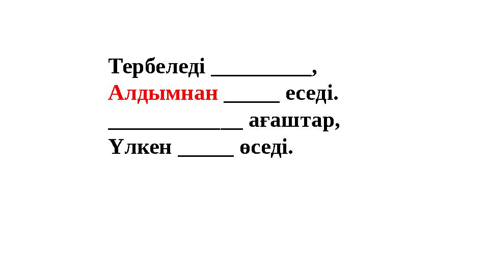Тербеледі _________, Алдымнан _____ еседі. ____________ ағаштар, Үлкен _____ өседі. Тербеледі _________, Алдымнан _____ еседі. ____________ ағаштар, Үлкен _____ өседі.
