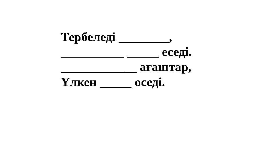 Тербеледі ________, __________ _____ еседі. ____________ ағаштар, Үлкен _____ өседі. Тербеледі ________, __________ _____ еседі. ____________ ағаштар, Үлкен _____ өседі.