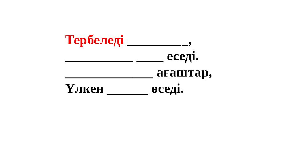 Тербеледі _________, __________ ____ еседі. _____________ ағаштар, Үлкен ______ өседі. Тербеледі _________, __________ ____ еседі. _____________ ағаштар, Үлкен ______ өседі.