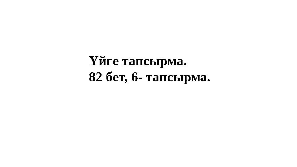 Үйге тапсырма . 82 бет, 6- тапсырма. Үйге тапсырма . 82 бет, 6- тапсырма.