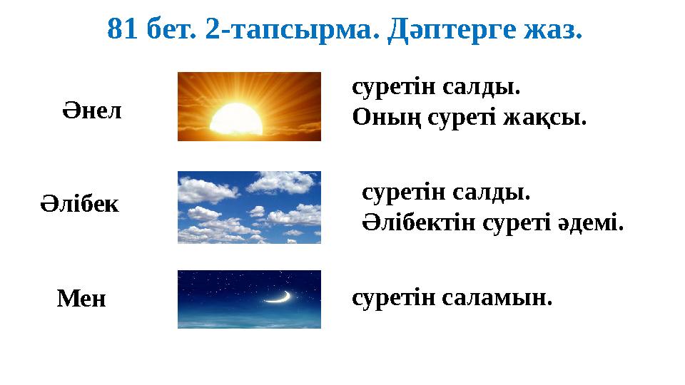 81 бет. 2-тапсырма. Дәптерге жаз. Әнел суретін салды. Оның суреті жақсы. Әлібек суретін салды. Әлібектін суреті әдемі. суретін с 81 бет. 2-тапсырма. Дәптерге жаз. Әнел суретін салды. Оның суреті жақсы. Әлібек суретін салды. Әлібектін суреті әдемі. суретін с