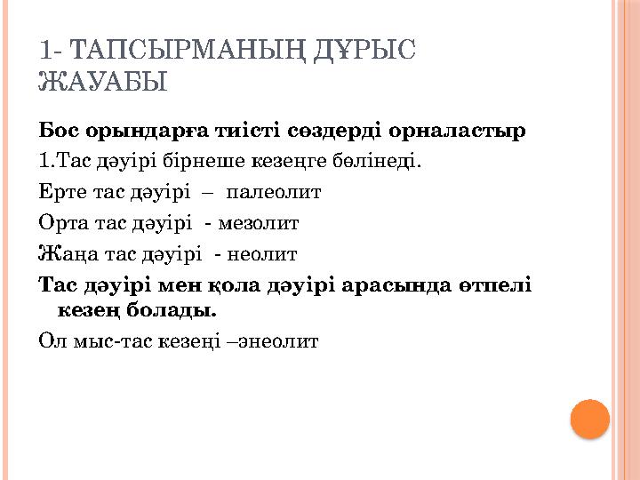 1- ТАПСЫРМАНЫҢ ДҰРЫС ЖАУАБЫ Бос орындарға тиісті сөздерді орналастыр 1.Тас дәуірі бірнеше кезеңге бөлінеді. Ерте тас дәуірі –