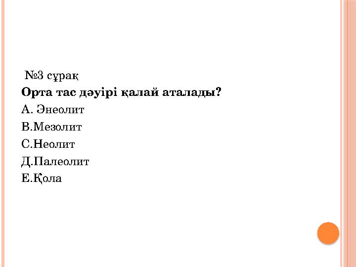 № 3 c ұрақ Орта тас дәуірі қалай аталады? А. Энеолит В.Мезолит С.Неолит Д.Палеолит Е.Қола