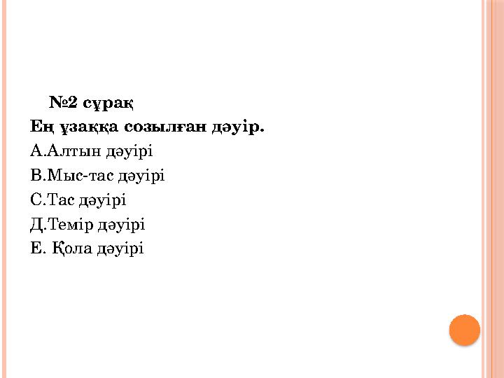 № 2 c ұрақ Ең ұзаққа созылған дәуір. А.Алтын дәуірі В.Мыс-тас дәуірі С.Тас дәуірі Д.Темір дәуірі Е. Қола дәуірі