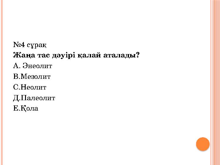 № 4 c ұрақ Жаңа тас дәуірі қалай аталады? А. Энеолит В.Мезолит С.Неолит Д.Палеолит Е.Қола