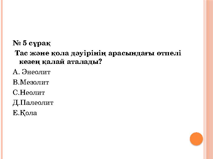 № 5 с ұрақ Тас және қола дәуірінің арасындағы өтпелі кезең қалай аталады? А. Энеолит В.Мезолит С.Неолит Д.Палеолит Е.Қола