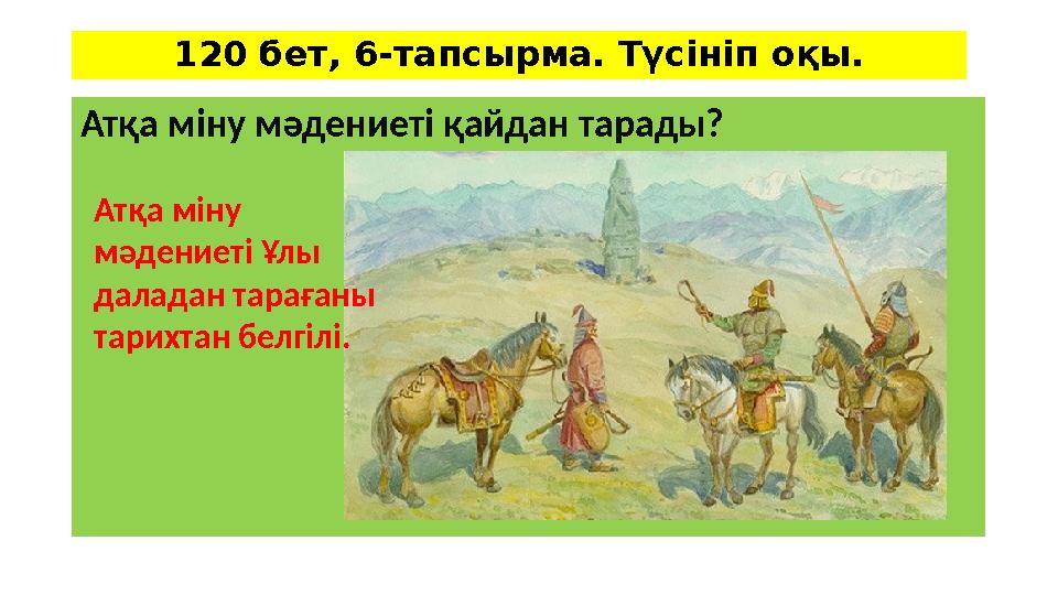 120 бет, 6-тапсырма. Түсініп оқы. Атқа міну мәдениеті қайдан тарады? Атқа міну мәдениеті Ұлы даладан тарағаны тарихтан белгіл