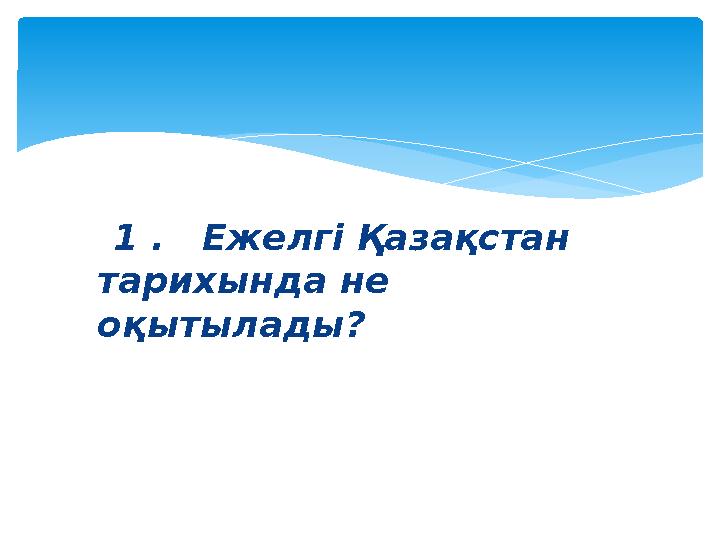 1 . Ежелгі Қазақстан тарихында не оқытылады?