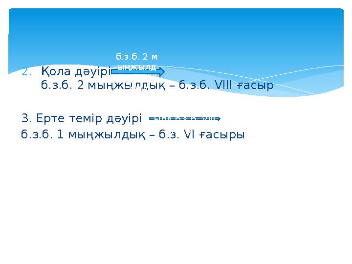 2. Қола дәуірі б.з.б. 2 мыңжылдық – б.з.б. VIII ғасыр 3. Ерте темір дәуірі б.з.б. 1 мыңжыл