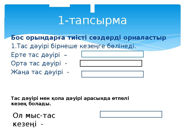 Бос орындарға тиісті сөздерді орналастыр 1.Тас дәуірі бірнеше кезеңге бөлінеді. Ерте тас дәуірі – Орта тас дәуірі - Жаңа тас д