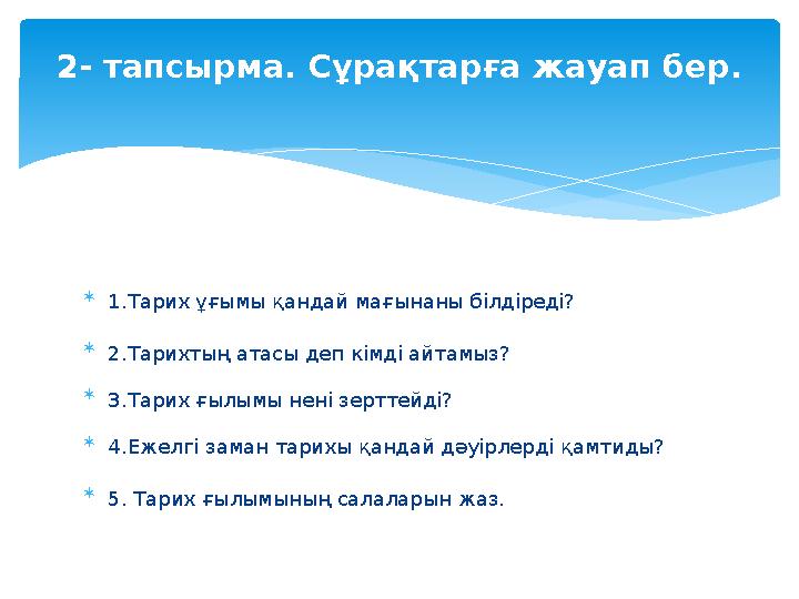  1.Тарих ұғымы қандай мағынаны білдіреді?  2.Тарихтың атасы деп кімді айтамыз?  3.Тарих ғылымы нені зерттейді?  4.Ежел