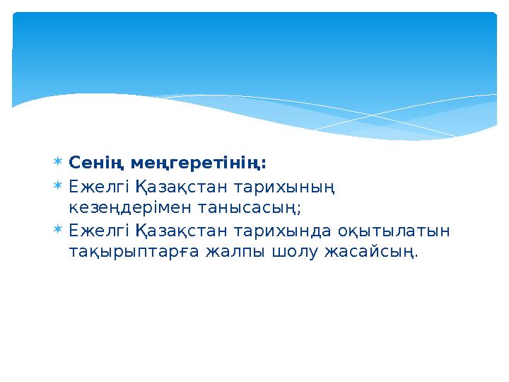  C енің меңгеретінің:  Ежелгі Қазақстан тарихының кезеңдерімен танысасың;  Ежелгі Қазақстан тарихында оқытылатын тақырыптар