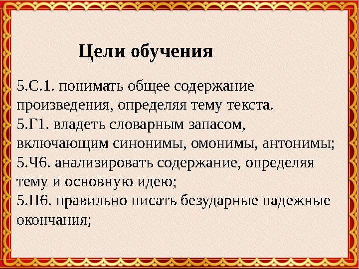 5.С.1. понимать общее содержание произведения, определяя тему текста. 5.Г1. владеть словарным запасом, включающим синонимы, о