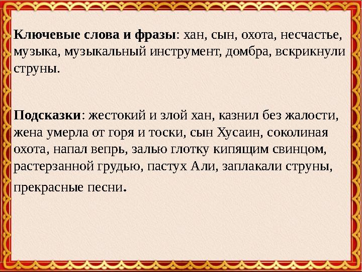 Ключевые слова и фразы : хан, сын, охота, несчастье, музыка, музыкальный инструмент, домбра, вскрикнули струны. Подсказки : же