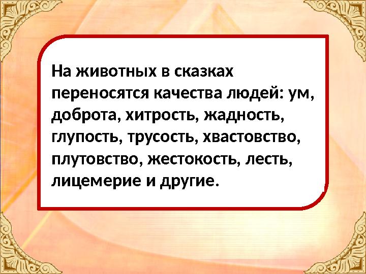 На животных в сказках переносятся качества людей: ум, доброта, хитрость, жадность, глупость, трусость, хвастовство, плутовст