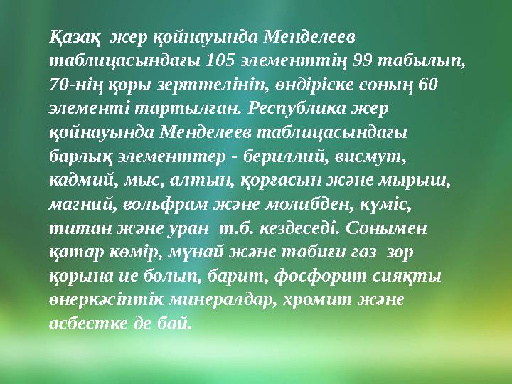 Қазақ жер қойнауында Менделеев таблицасындағы 105 элементтің 99 табылып, 70-нің қоры зерттелініп, өндіріске соның 60 элеме