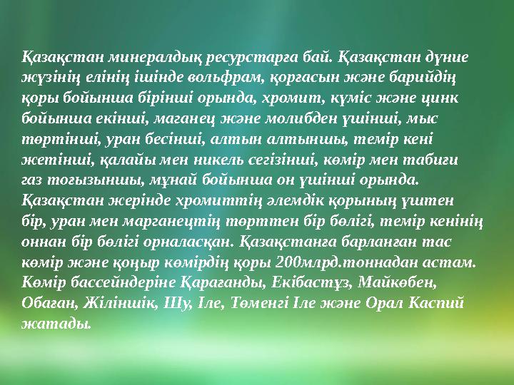 Қазақстан минералдық ресурстарға бай. Қазақстан дүние жүзінің елінің ішінде вольфрам, қорғасын және барийдің қоры бойынша бірі