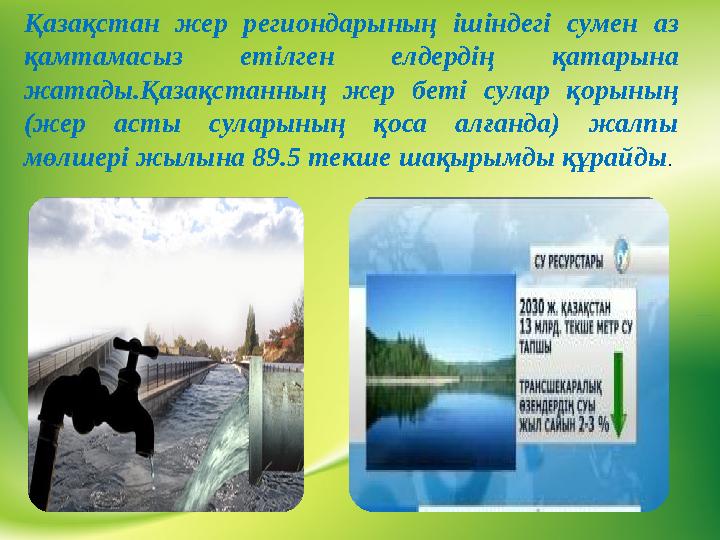 Қазақстан жер региондарының ішіндегі сумен аз қамтамасыз етілген елдердің қатарына жатады.Қазақстанның жер беті сул