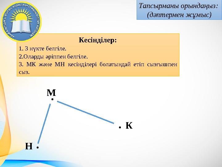 Кесінділер: 1. 3 нүкте белгіле. 2.Оларды әріппен белгіле. 3. МК және МН кесінділері болатындай етіп сызғышпен сыз. Тап