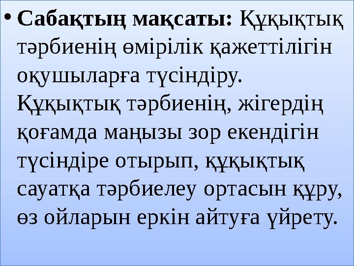 • Сабақтың мақсаты: Құқықтық тәрбиенің өмірілік қажеттілігін оқушыларға түсіндіру. Құқықтық тәрбиенің, жігердің қоғамда маң