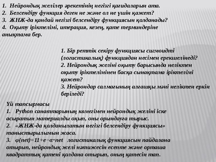 1. Нейрондық желілер әрекетінің негізгі қағидаларын ата. 2. Белсендіру функция деген не және ол не үшін қажет? 3. ЖНЖ-да қа