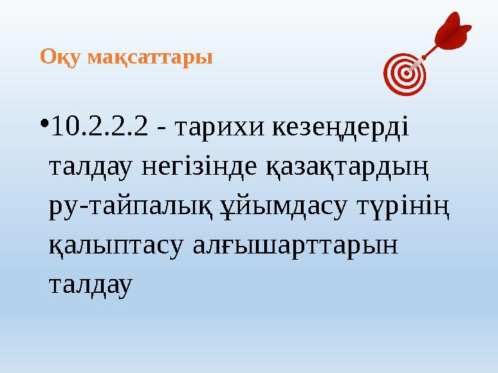 Оқу мақсаттары • 10.2.2.2 - тарихи кезеңдерді талдау негізінде қазақтардың ру-тайпалық ұйымдасу түрінің қалыптасу алғышарттар